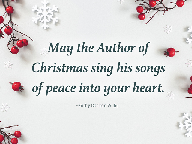 May the Author of Christmas sing his songs of peace into your heart. ~Kathy Carlton Willis