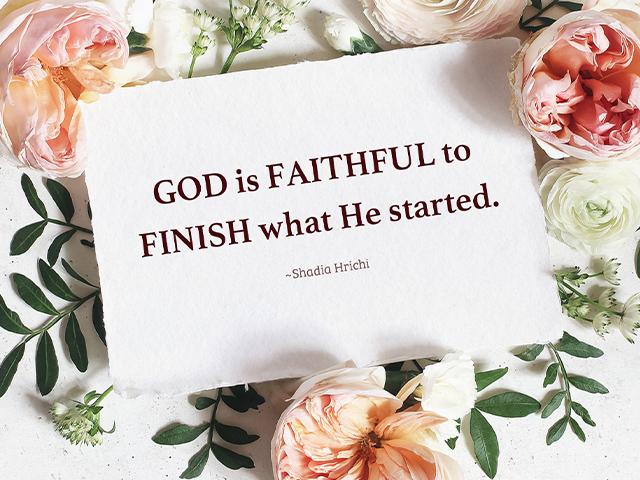 God is FAITHFUL to FINISH what He started. ~Shadia Hrichi
