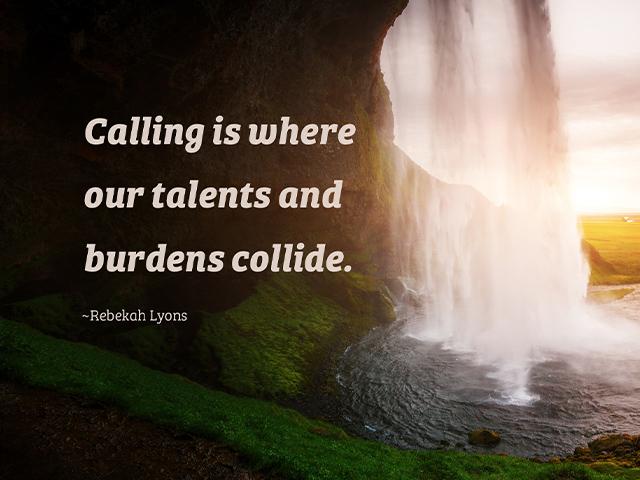 Calling is where our talents and burdens collide. ~Rebekah Lyons