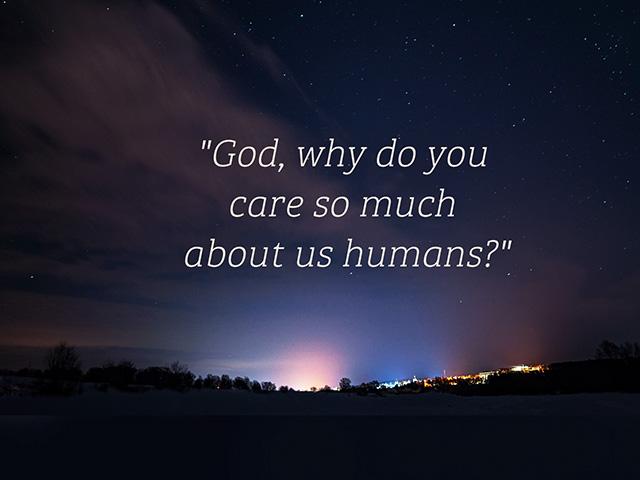 God, why do you care so much about us humans?