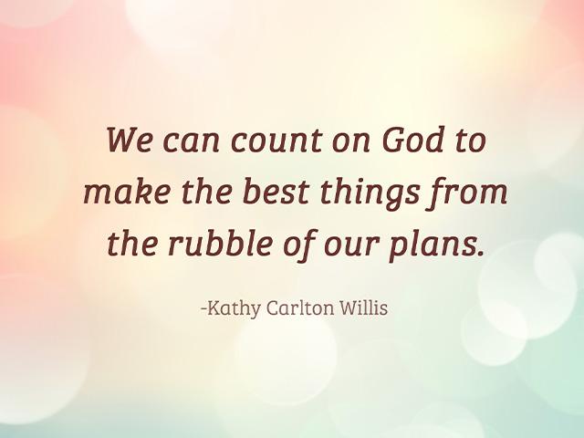 We can count on God to make the best things from the rubble of our plans. - Kathy Carlton Willis