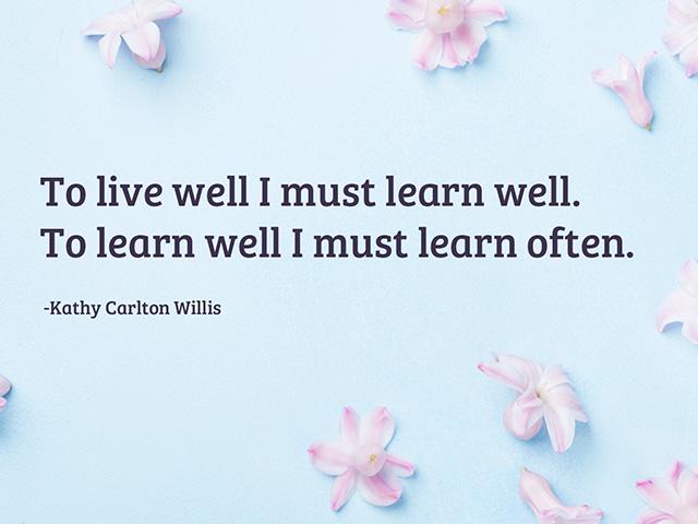 To live well I must learn well. To learn well I must learn often.