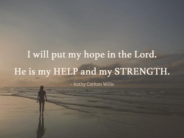 I will put my hope in the Lord. He is my HELP and my STRENGTH.