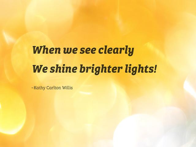 When we see clearly, We shine brighter lights! - Kathy Carlton Willis
